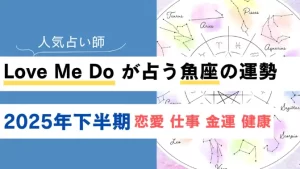 Love Me Do が占う魚座(うお座)の運勢【2025年下半期】恋愛・金運は？